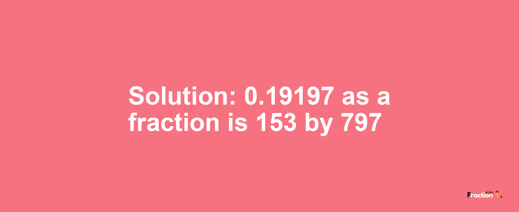 Solution:0.19197 as a fraction is 153/797